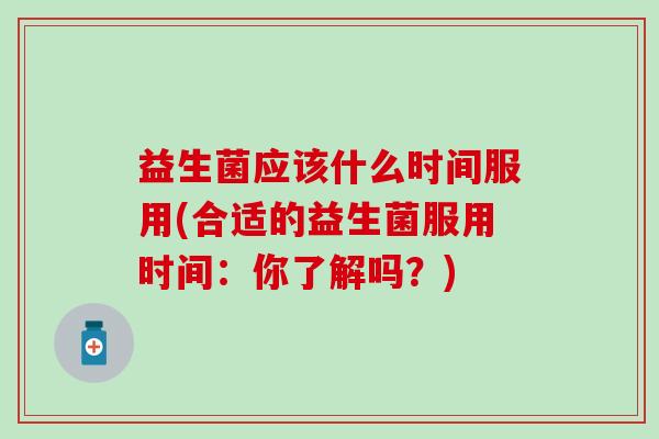 益生菌应该什么时间服用(合适的益生菌服用时间:你了解吗?) 益生菌应该什么时间服用(合适的益生菌服用时间:你了解吗?)