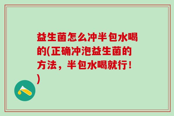益生菌怎么冲半包水喝的(正确冲泡益生菌的方法,半包水喝就行!) 益生菌怎么冲半包水喝的(正确冲泡益生菌的方法,半包水喝就行!)