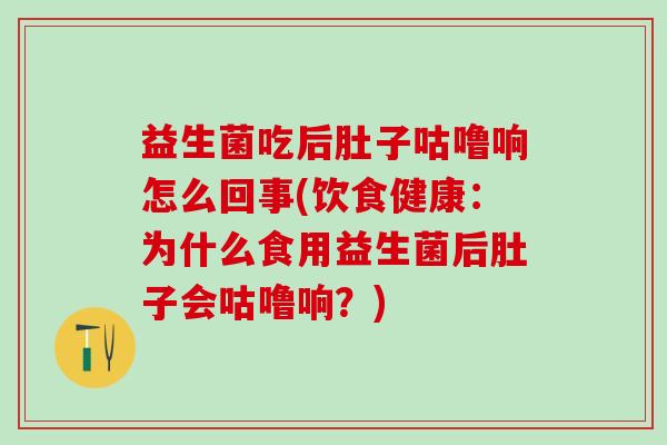 益生菌吃后肚子咕噜响怎么回事(饮食健康：为什么食用益生菌后肚子会咕噜响？)