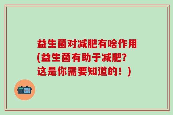 益生菌对减肥有啥作用(益生菌有助于减肥？这是你需要知道的！)