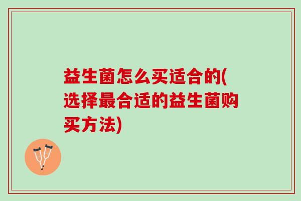 益生菌怎么买适合的(选择最合适的益生菌购买方法)