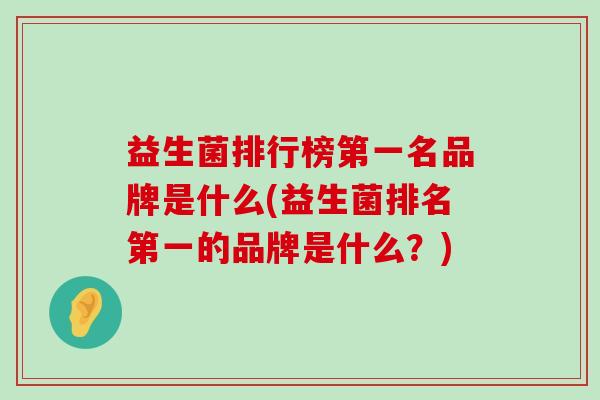 益生菌排行榜第一名品牌是什么(益生菌排名第一的品牌是什么？)