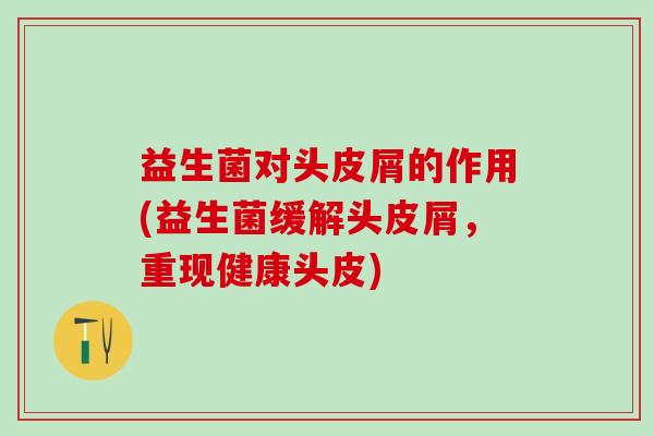 益生菌对头皮屑的作用(益生菌缓解头皮屑，重现健康头皮)