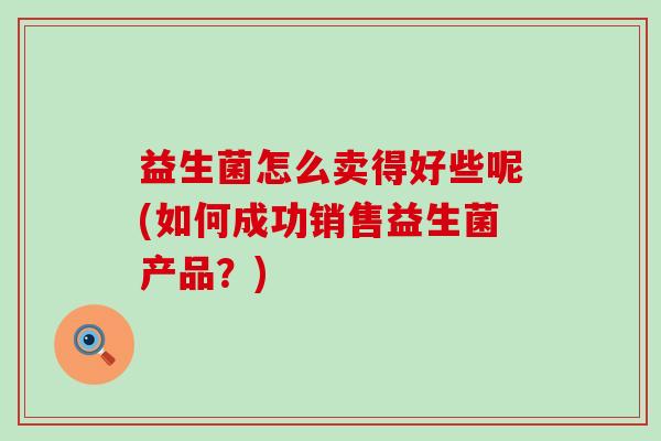 益生菌怎么卖得好些呢(如何成功销售益生菌产品？)