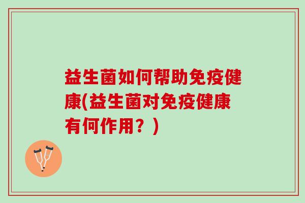 益生菌如何帮助免疫健康(益生菌对免疫健康有何作用？)