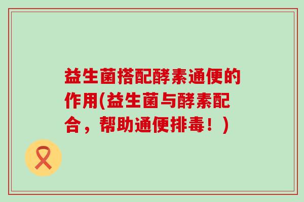 益生菌搭配酵素通便的作用(益生菌与酵素配合，帮助通便排毒！)