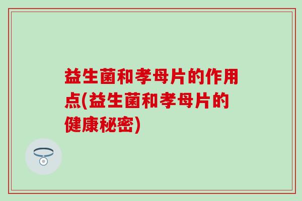 益生菌和孝母片的作用点(益生菌和孝母片的健康秘密)