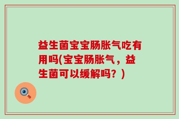 益生菌宝宝肠胀气吃有用吗(宝宝肠胀气，益生菌可以缓解吗？)