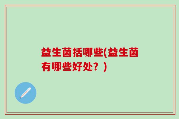 益生菌括哪些(益生菌有哪些好处？)