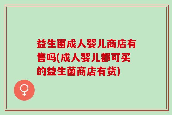 益生菌成人婴儿商店有售吗(成人婴儿都可买的益生菌商店有货)