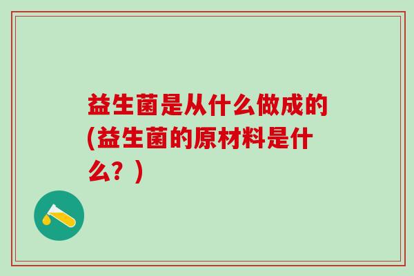 益生菌是从什么做成的(益生菌的原材料是什么？)