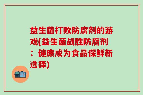 益生菌打败防腐剂的游戏(益生菌战胜防腐剂：健康成为食品保鲜新选择)