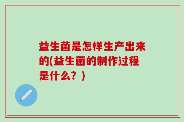 益生菌是怎样生产出来的(益生菌的制作过程是什么？)