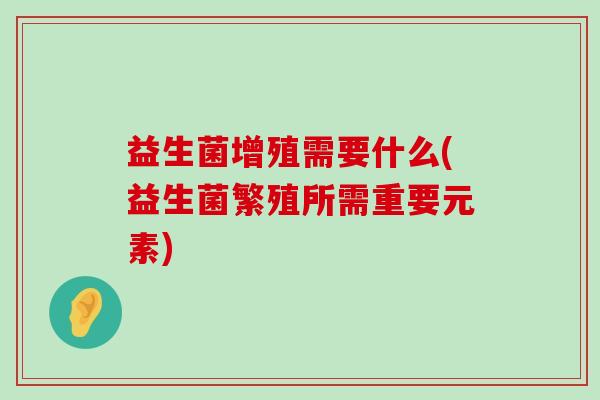 益生菌增殖需要什么(益生菌繁殖所需重要元素) 益生菌增殖需要什么(益生菌繁殖所需重要元素)