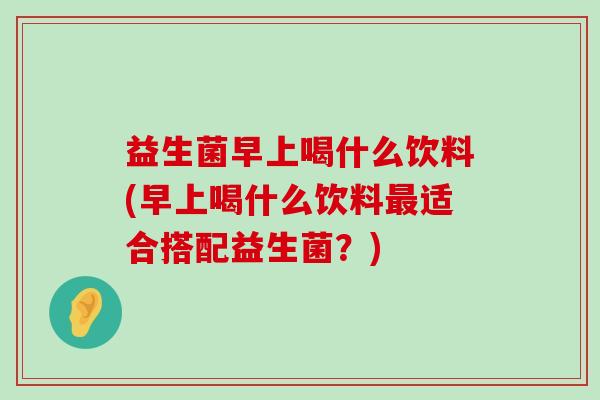 益生菌早上喝什么饮料(早上喝什么饮料最适合搭配益生菌？)