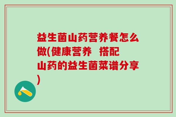 益生菌山药营养餐怎么做(健康营养  搭配山药的益生菌菜谱分享)