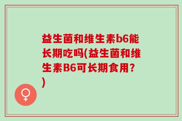 益生菌和维生素b6能长期吃吗(益生菌和维生素B6可长期食用？)