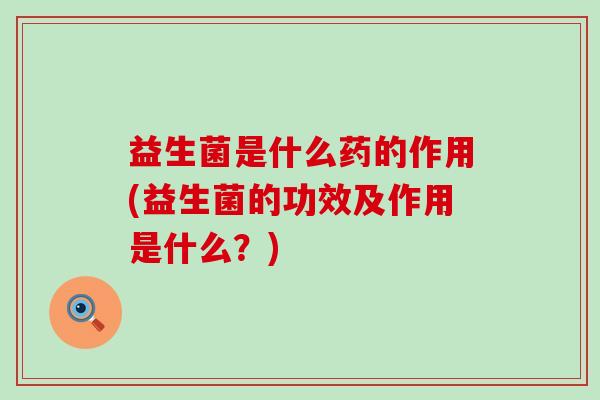 益生菌是什么药的作用(益生菌的功效及作用是什么?) 益生菌是什么药的作用(益生菌的功效及作用是什么?)