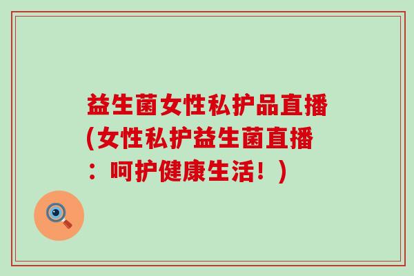 益生菌女性私护品直播(女性私护益生菌直播：呵护健康生活！)