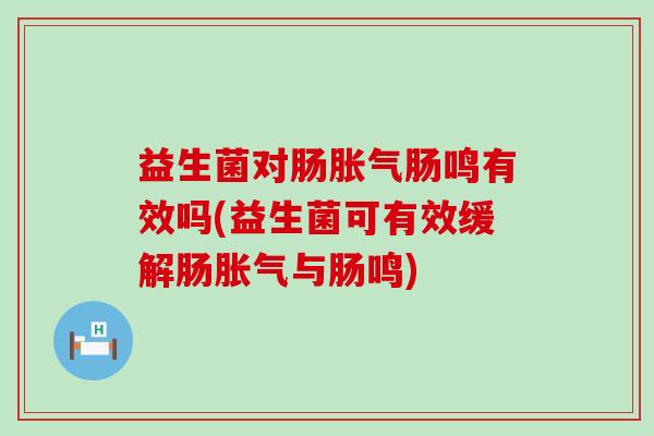 益生菌对肠胀气肠鸣有效吗(益生菌可有效缓解肠胀气与肠鸣)