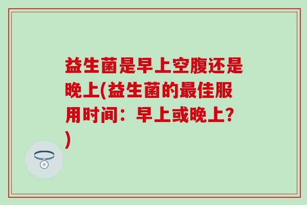 益生菌是早上空腹还是晚上(益生菌的最佳服用时间：早上或晚上？)