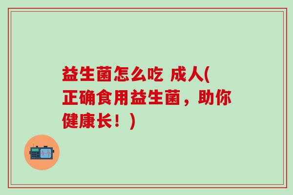 益生菌怎么吃 成人(正确食用益生菌，助你健康长！)