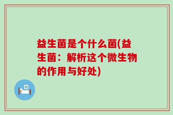 益生菌是个什么菌(益生菌：解析这个微生物的作用与好处)