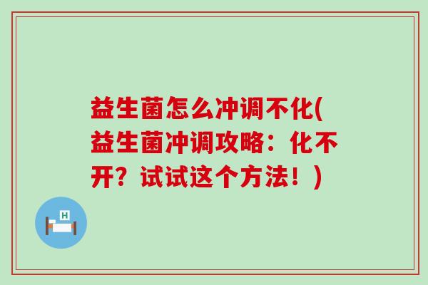 益生菌怎么冲调不化(益生菌冲调攻略：化不开？试试这个方法！)