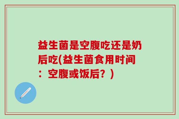 益生菌是空腹吃还是奶后吃(益生菌食用时间：空腹或饭后？)