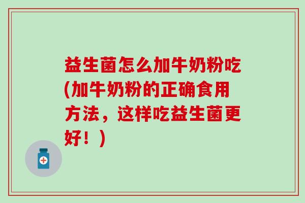 益生菌怎么加牛奶粉吃(加牛奶粉的正确食用方法,这样吃益生菌更好!) 益生菌怎么加牛奶粉吃(加牛奶粉的正确食用方法,这样吃益生菌更好!)