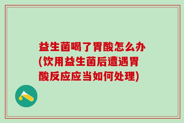 益生菌喝了胃酸怎么办(饮用益生菌后遭遇胃酸反应应当如何处理)