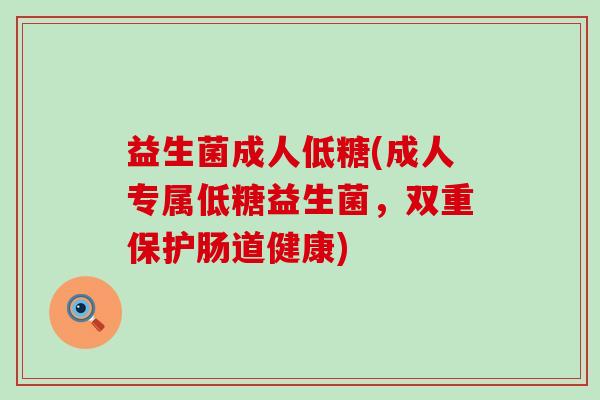 益生菌成人低糖(成人专属低糖益生菌，双重保护肠道健康)