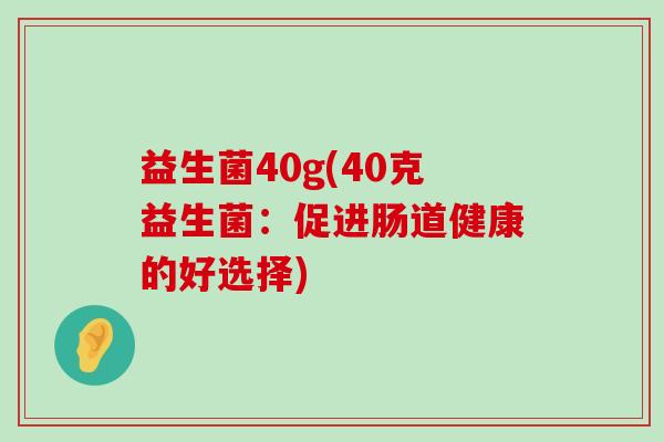 益生菌40g(40克益生菌：促进肠道健康的好选择)