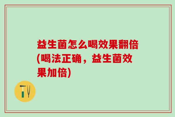 益生菌怎么喝效果翻倍(喝法正确，益生菌效果加倍)