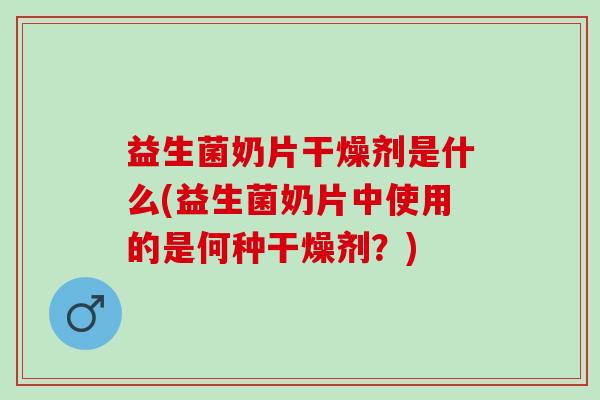 益生菌奶片干燥剂是什么(益生菌奶片中使用的是何种干燥剂？)
