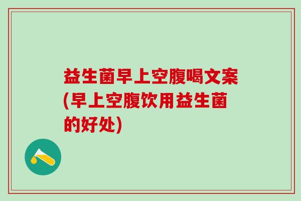 益生菌早上空腹喝文案(早上空腹饮用益生菌的好处)