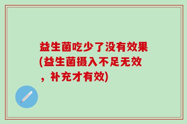 益生菌吃少了没有效果(益生菌摄入不足无效，补充才有效)