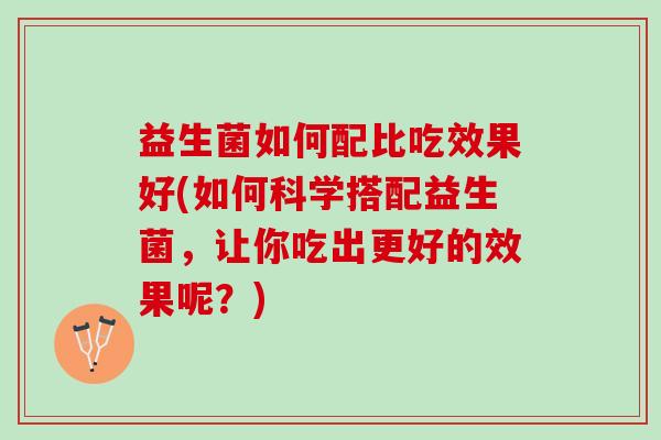 益生菌如何配比吃效果好(如何科学搭配益生菌，让你吃出更好的效果呢？)