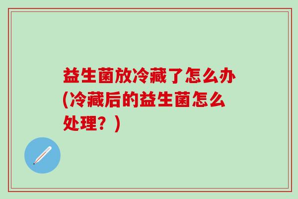 益生菌放冷藏了怎么办(冷藏后的益生菌怎么处理？)