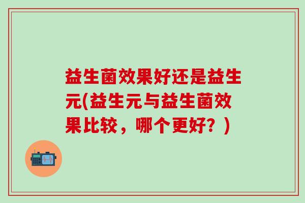 益生菌效果好还是益生元(益生元与益生菌效果比较，哪个更好？)