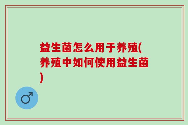 益生菌怎么用于养殖(养殖中如何使用益生菌)
