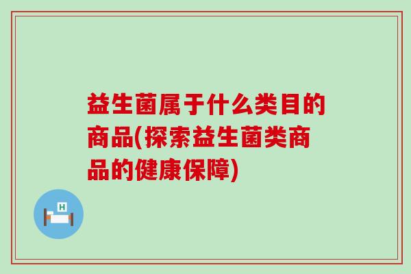 益生菌属于什么类目的商品(探索益生菌类商品的健康保障) 益生菌属于什么类目的商品(探索益生菌类商品的健康保障)