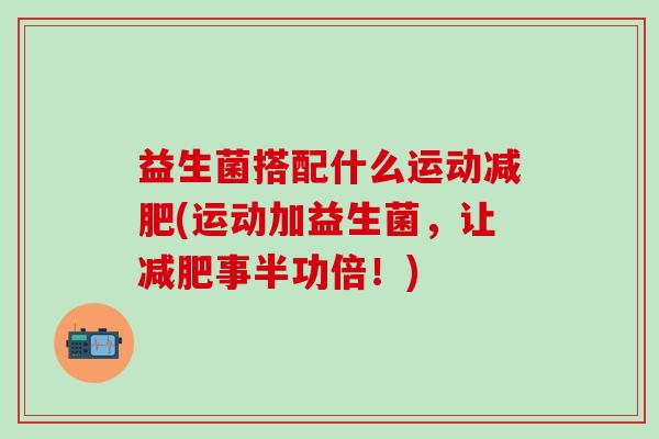 益生菌搭配什么运动减肥(运动加益生菌，让减肥事半功倍！)