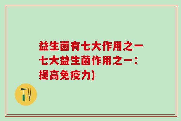 益生菌有七大作用之一七大益生菌作用之一：提高免疫力)