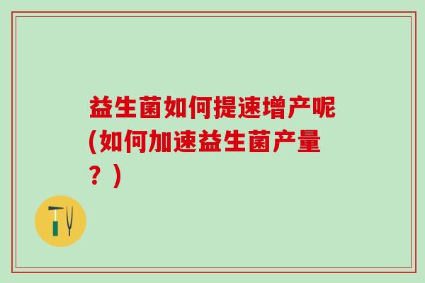 益生菌如何提速增产呢(如何加速益生菌产量？)