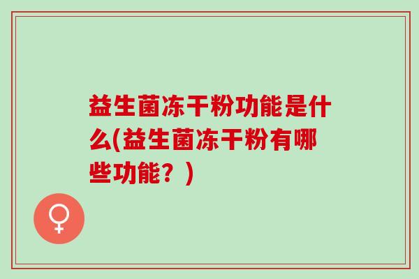 益生菌冻干粉功能是什么(益生菌冻干粉有哪些功能？)