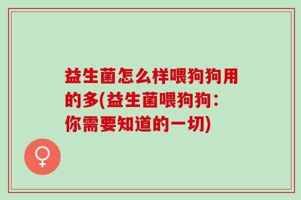 益生菌怎么样喂狗狗用的多(益生菌喂狗狗:你需要知道的一切) 益生菌怎么样喂狗狗用的多(益生菌喂狗狗:你需要知道的一切)