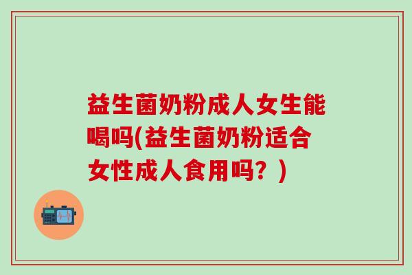 益生菌奶粉成人女生能喝吗(益生菌奶粉适合女性成人食用吗？)