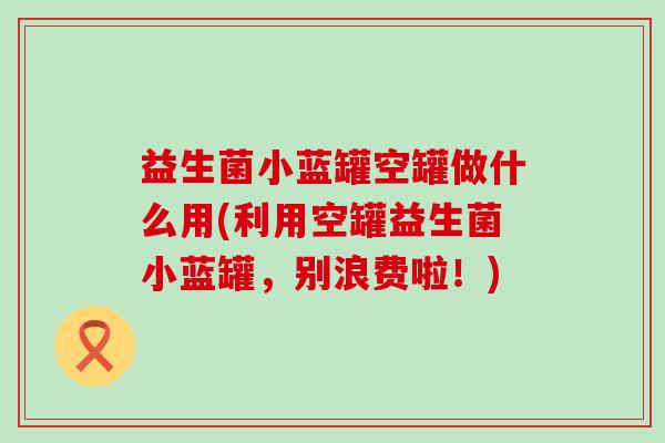 益生菌小蓝罐空罐做什么用(利用空罐益生菌小蓝罐，别浪费啦！)