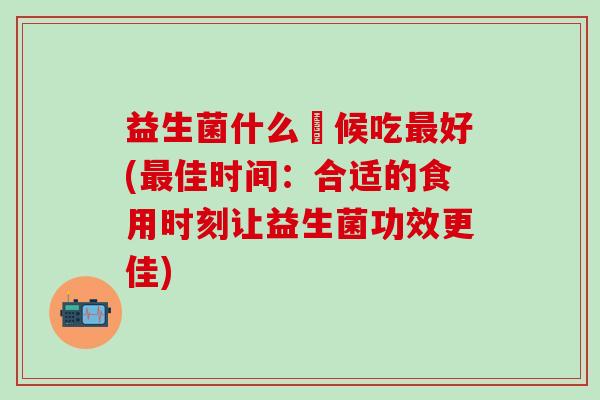 益生菌什么時候吃最好(最佳时间：合适的食用时刻让益生菌功效更佳)
